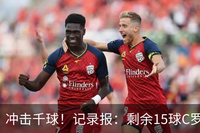 冲击千球！记录报：剩余15球C罗大约需22场 预测明年3月至4月达成