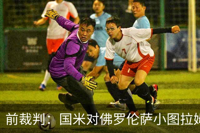 前裁判：国米对佛罗伦萨小图拉姆被犯规漏判点球，VAR应介入