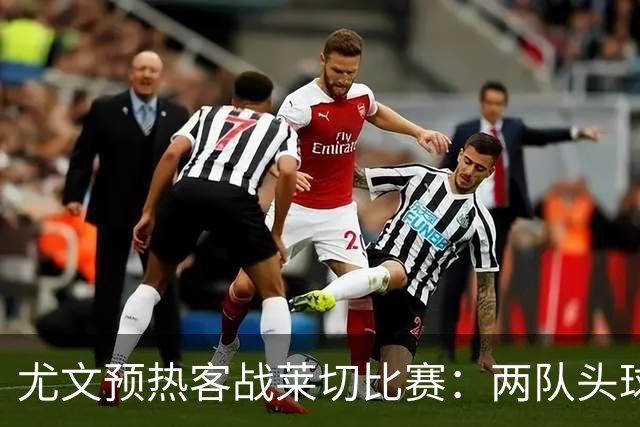 尤文预热客战莱切比赛：两队头球进球占比均居五大联赛前列