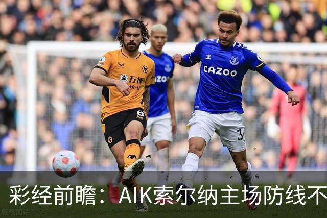 彩经前瞻：AIK索尔纳主场防线不稳，埃尔夫斯堡有望带走三分