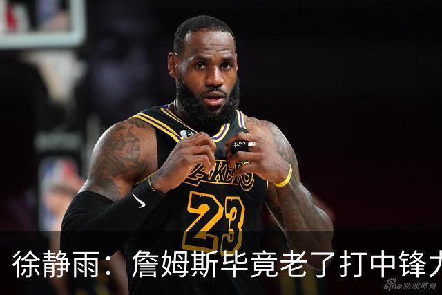徐静雨：詹姆斯毕竟老了打中锋力不从心 76人内线没了恩比德不行