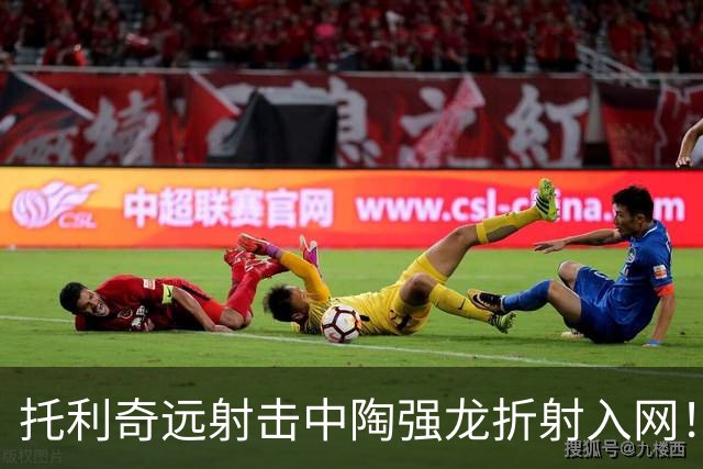 托利奇远射击中陶强龙折射入网！浙江1-1扳平铁人