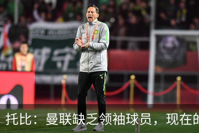 托比：曼联缺乏领袖球员，现在的球员无法震慑对手