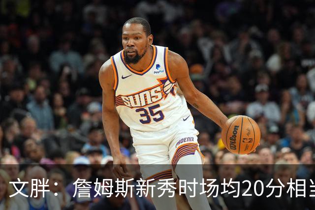 文胖：詹姆斯新秀时场均20分相当于现在25分 但弗拉格技术更成熟