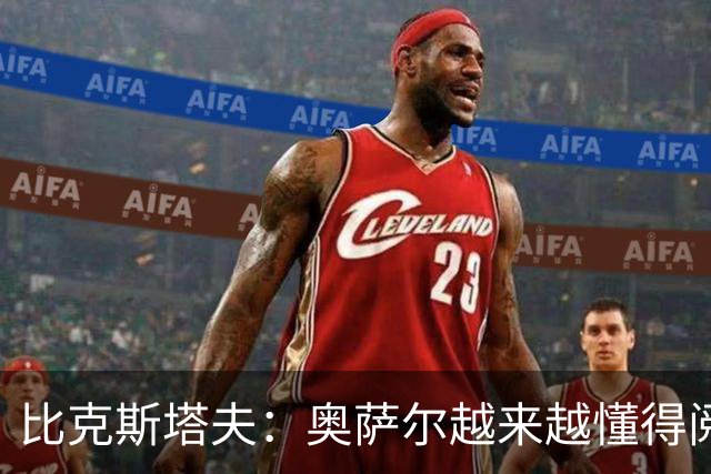 比克斯塔夫：奥萨尔越来越懂得阅读防守 持球组织能力非常出色