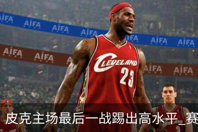 皮克主场最后一战踢出高水平 赛后获加媒最高评分