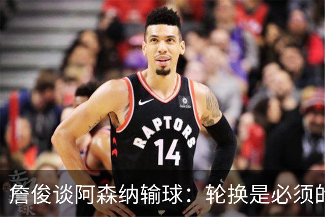 詹俊谈阿森纳输球：轮换是必须的，首发阵容其实不差，还是轻敌了